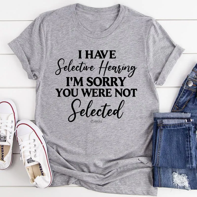 Graphic T-Shirts I Have Selective Hearing I'm Sorry You Were Not Selected Tee