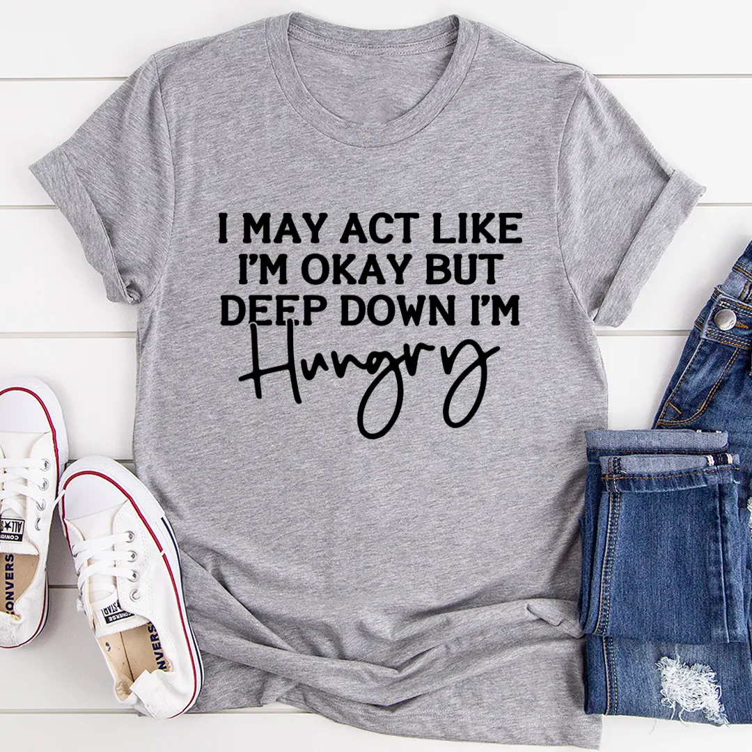 Graphic T-Shirts I May Act Like I'm Ok But Deep Down I'm Hungry Tee