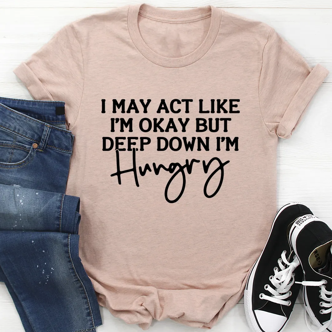 Graphic T-Shirts I May Act Like I'm Ok But Deep Down I'm Hungry Tee