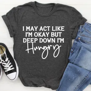 Graphic T-Shirts I May Act Like I'm Ok But Deep Down I'm Hungry Tee