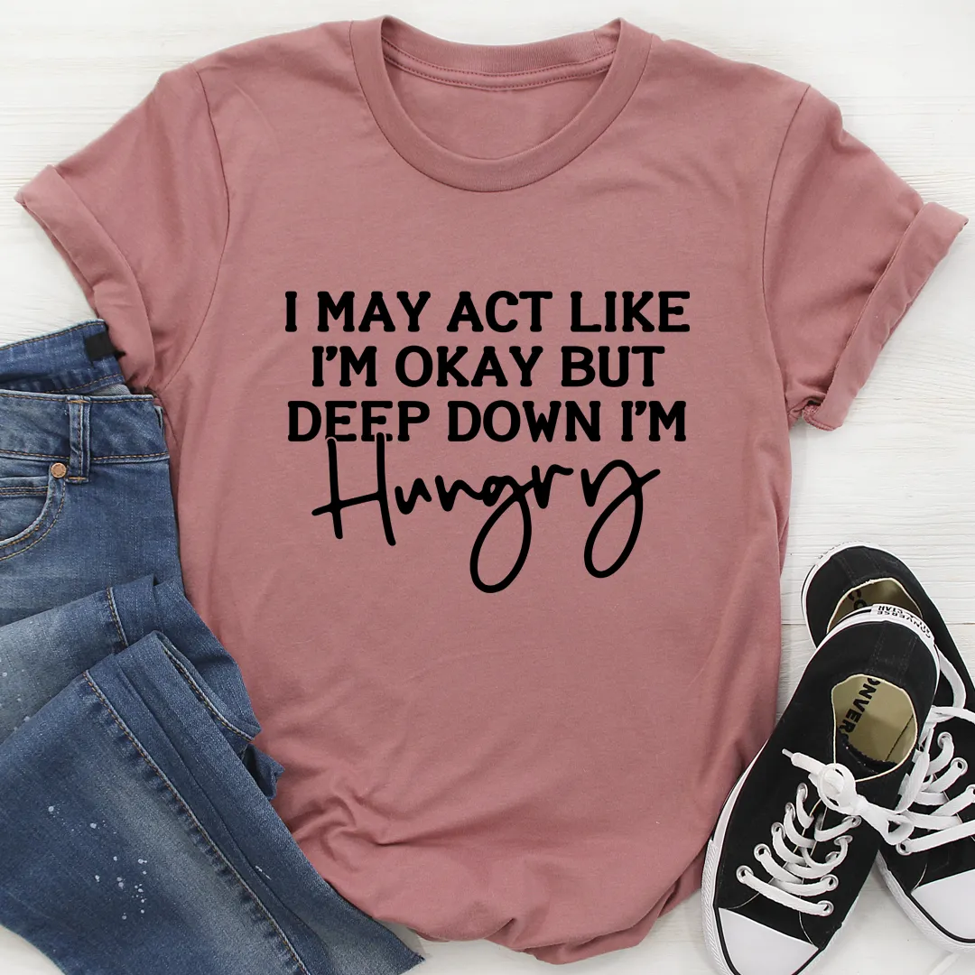 Graphic T-Shirts I May Act Like I'm Ok But Deep Down I'm Hungry Tee