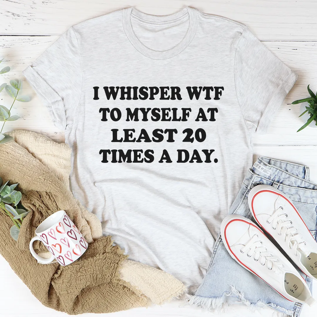 Graphic T-Shirts I Whisper WTF to Myself At Least 20 Times A Day Tee