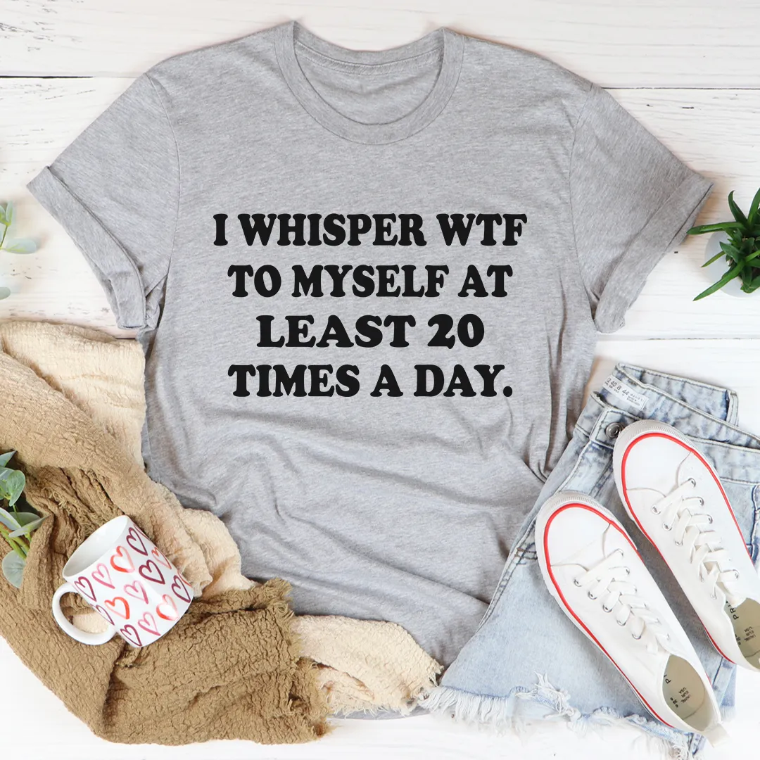 Graphic T-Shirts I Whisper WTF to Myself At Least 20 Times A Day Tee