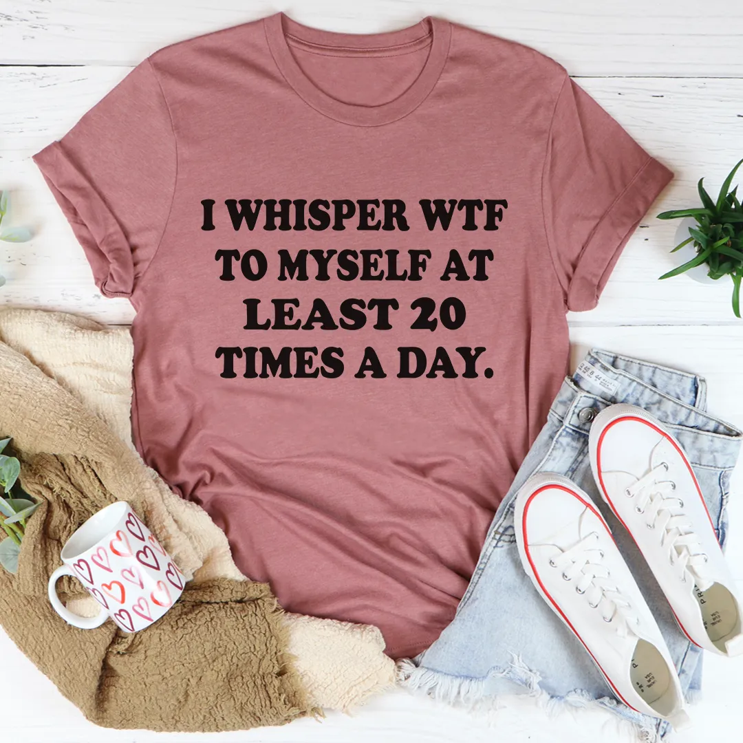 Graphic T-Shirts I Whisper WTF to Myself At Least 20 Times A Day Tee