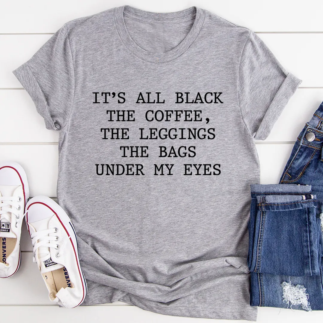Graphic T-Shirts It's All Black The Coffee The Leggings The Bags Under My Eyes Tee